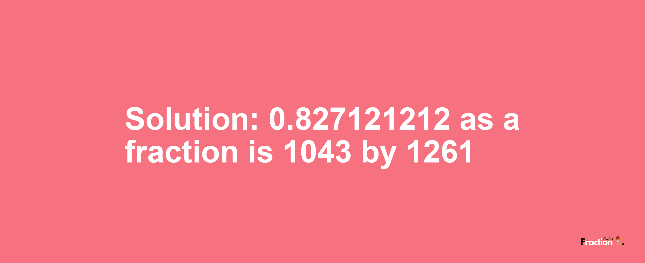 Solution:0.827121212 as a fraction is 1043/1261